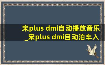 宋plus dmi自动播放音乐_宋plus dmi自动泊车入位怎么操作